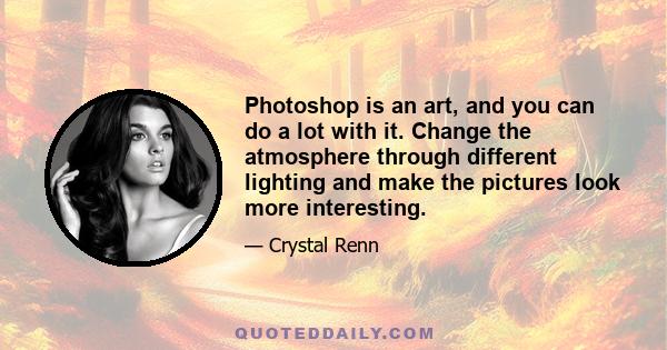 Photoshop is an art, and you can do a lot with it. Change the atmosphere through different lighting and make the pictures look more interesting.