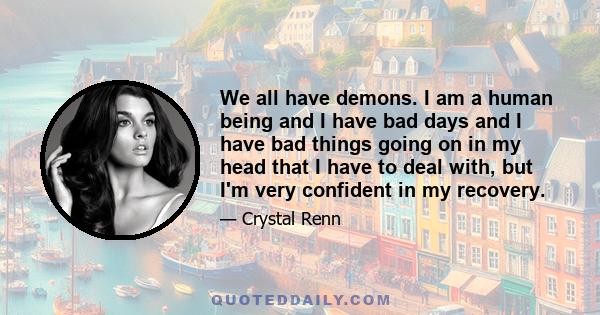 We all have demons. I am a human being and I have bad days and I have bad things going on in my head that I have to deal with, but I'm very confident in my recovery.