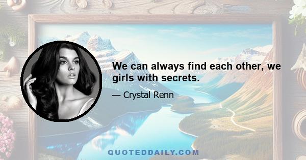 We can always find each other, we girls with secrets.