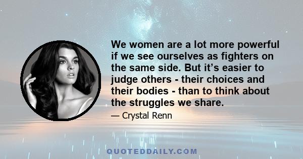 We women are a lot more powerful if we see ourselves as fighters on the same side. But it’s easier to judge others - their choices and their bodies - than to think about the struggles we share.