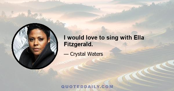 I would love to sing with Ella Fitzgerald.