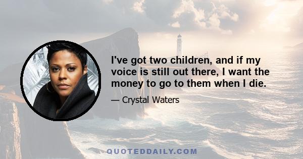 I've got two children, and if my voice is still out there, I want the money to go to them when I die.