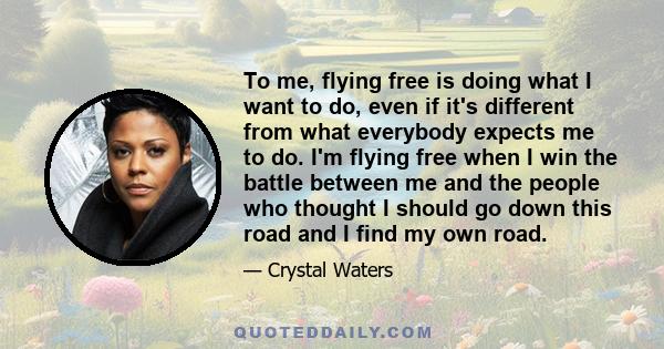 To me, flying free is doing what I want to do, even if it's different from what everybody expects me to do. I'm flying free when I win the battle between me and the people who thought I should go down this road and I