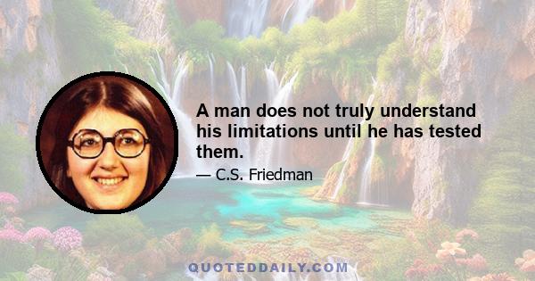 A man does not truly understand his limitations until he has tested them.