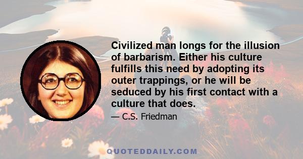 Civilized man longs for the illusion of barbarism. Either his culture fulfills this need by adopting its outer trappings, or he will be seduced by his first contact with a culture that does.