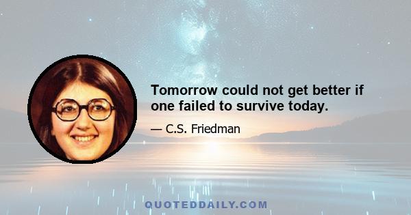 Tomorrow could not get better if one failed to survive today.