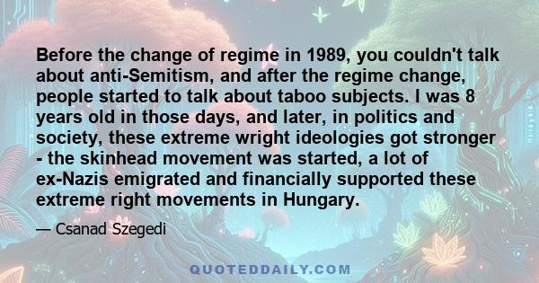 Before the change of regime in 1989, you couldn't talk about anti-Semitism, and after the regime change, people started to talk about taboo subjects. I was 8 years old in those days, and later, in politics and society,