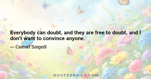 Everybody can doubt, and they are free to doubt, and I don't want to convince anyone.