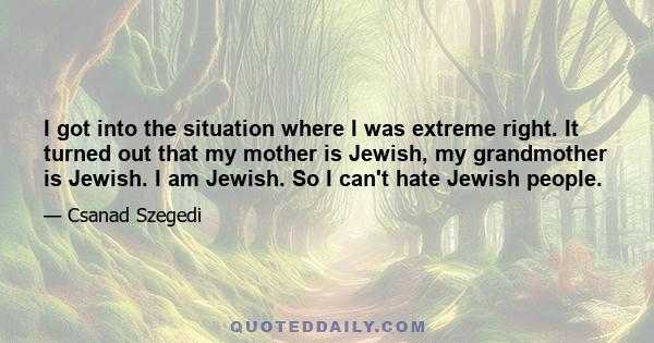 I got into the situation where I was extreme right. It turned out that my mother is Jewish, my grandmother is Jewish. I am Jewish. So I can't hate Jewish people.