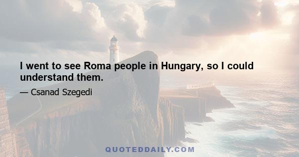 I went to see Roma people in Hungary, so I could understand them.