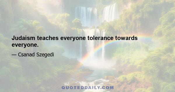 Judaism teaches everyone tolerance towards everyone.