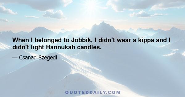 When I belonged to Jobbik, I didn't wear a kippa and I didn't light Hannukah candles.