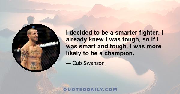 I decided to be a smarter fighter. I already knew I was tough, so if I was smart and tough, I was more likely to be a champion.