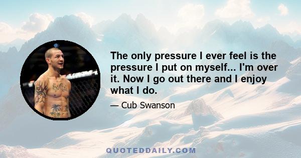 The only pressure I ever feel is the pressure I put on myself... I'm over it. Now I go out there and I enjoy what I do.