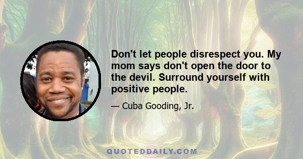 Don't let people disrespect you. My mom says don't open the door to the devil. Surround yourself with positive people.