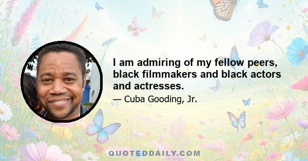 I am admiring of my fellow peers, black filmmakers and black actors and actresses.