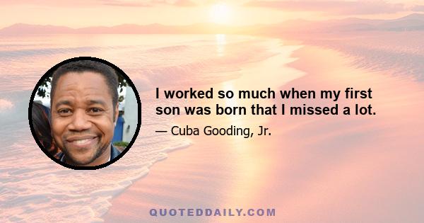 I worked so much when my first son was born that I missed a lot.