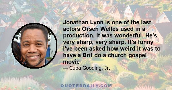 Jonathan Lynn is one of the last actors Orsen Welles used in a production. It was wonderful. He's very sharp, very sharp. It's funny I've been asked how weird it was to have a Brit do a church gospel movie