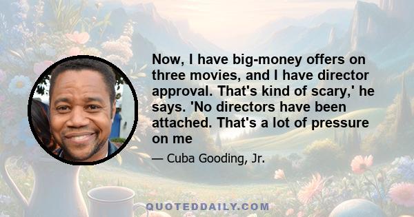 Now, I have big-money offers on three movies, and I have director approval. That's kind of scary,' he says. 'No directors have been attached. That's a lot of pressure on me