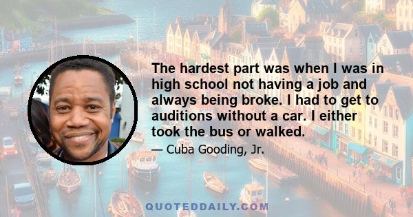 The hardest part was when I was in high school not having a job and always being broke. I had to get to auditions without a car. I either took the bus or walked.