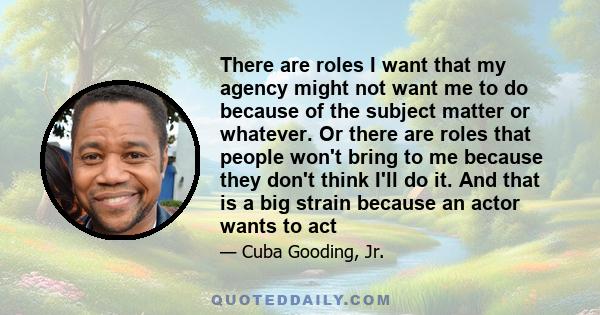 There are roles I want that my agency might not want me to do because of the subject matter or whatever. Or there are roles that people won't bring to me because they don't think I'll do it. And that is a big strain