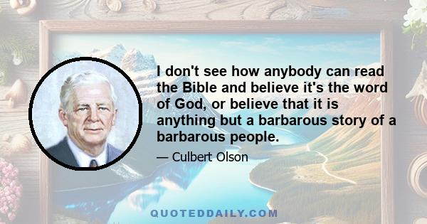 I don't see how anybody can read the Bible and believe it's the word of God, or believe that it is anything but a barbarous story of a barbarous people.