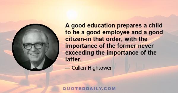 A good education prepares a child to be a good employee and a good citizen-in that order, with the importance of the former never exceeding the importance of the latter.