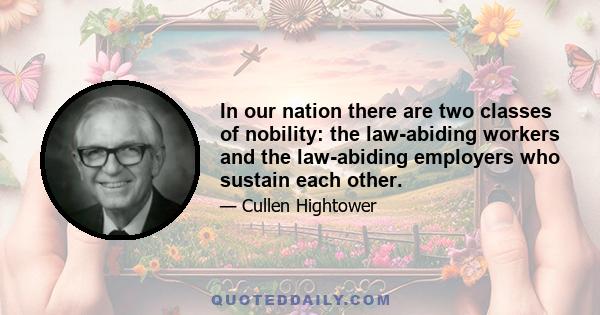 In our nation there are two classes of nobility: the law-abiding workers and the law-abiding employers who sustain each other.