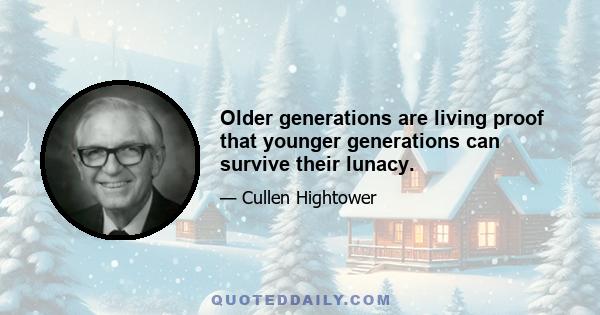 Older generations are living proof that younger generations can survive their lunacy.