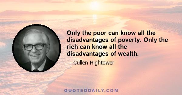 Only the poor can know all the disadvantages of poverty. Only the rich can know all the disadvantages of wealth.