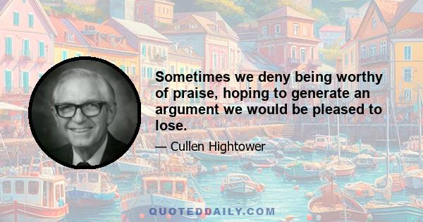 Sometimes we deny being worthy of praise, hoping to generate an argument we would be pleased to lose.