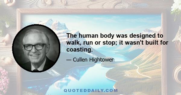 The human body was designed to walk, run or stop; it wasn't built for coasting.