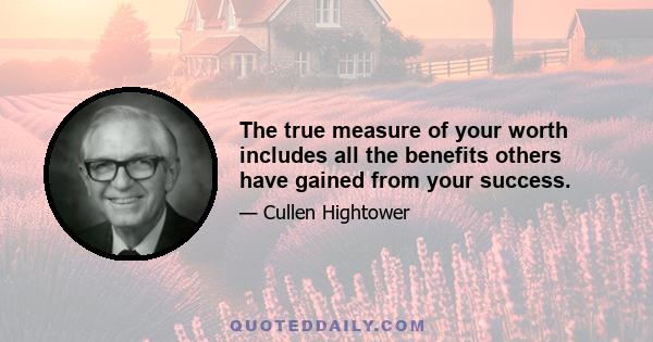 The true measure of your worth includes all the benefits others have gained from your success.