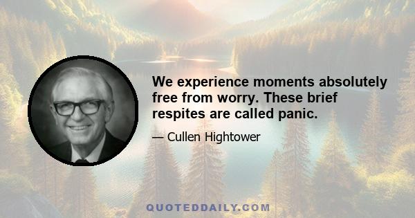 We experience moments absolutely free from worry. These brief respites are called panic.