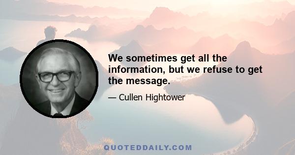 We sometimes get all the information, but we refuse to get the message.