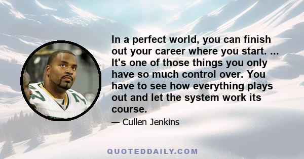 In a perfect world, you can finish out your career where you start. ... It's one of those things you only have so much control over. You have to see how everything plays out and let the system work its course.