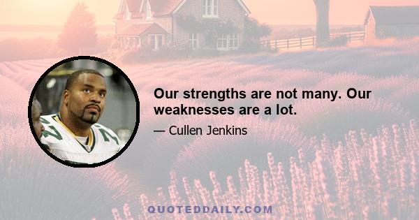 Our strengths are not many. Our weaknesses are a lot.