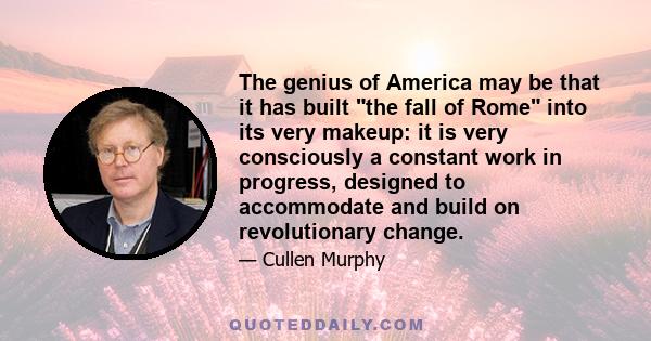 The genius of America may be that it has built the fall of Rome into its very makeup: it is very consciously a constant work in progress, designed to accommodate and build on revolutionary change.