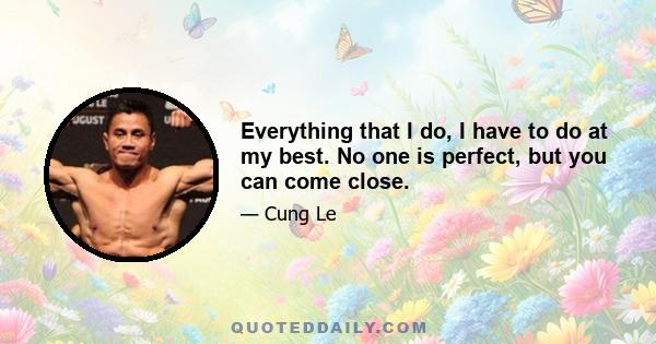 Everything that I do, I have to do at my best. No one is perfect, but you can come close.