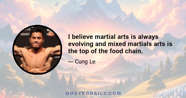 I believe martial arts is always evolving and mixed martials arts is the top of the food chain.