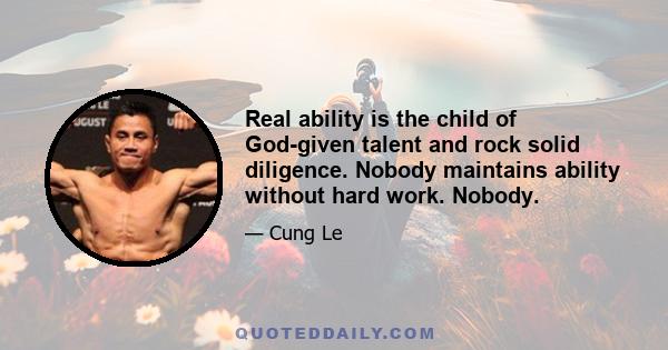 Real ability is the child of God-given talent and rock solid diligence. Nobody maintains ability without hard work. Nobody.