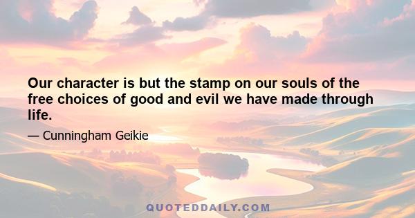 Our character is but the stamp on our souls of the free choices of good and evil we have made through life.