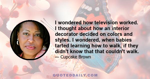 I wondered how television worked. I thought about how an interior decorator decided on colors and styles. I wondered, when babies tarted learning how to walk, if they didn't know that that couldn't walk.