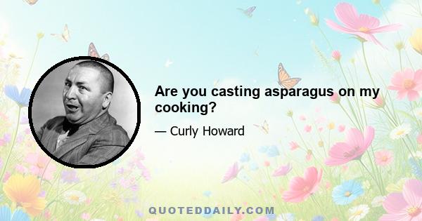 Are you casting asparagus on my cooking?