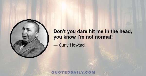 Don't you dare hit me in the head, you know I'm not normal!