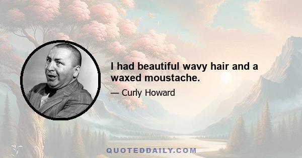 I had beautiful wavy hair and a waxed moustache.