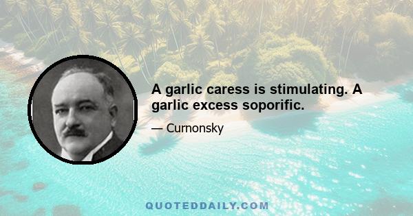 A garlic caress is stimulating. A garlic excess soporific.