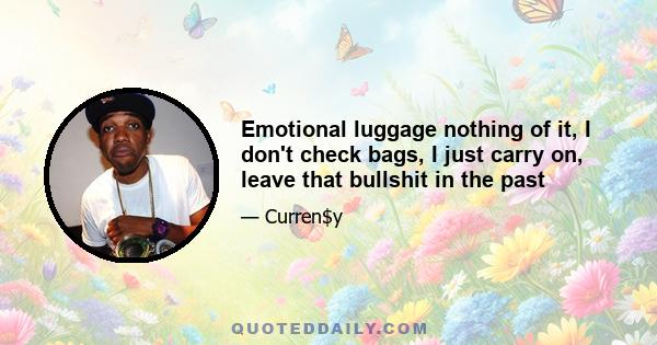 Emotional luggage nothing of it, I don't check bags, I just carry on, leave that bullshit in the past