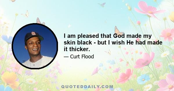 I am pleased that God made my skin black - but I wish He had made it thicker.