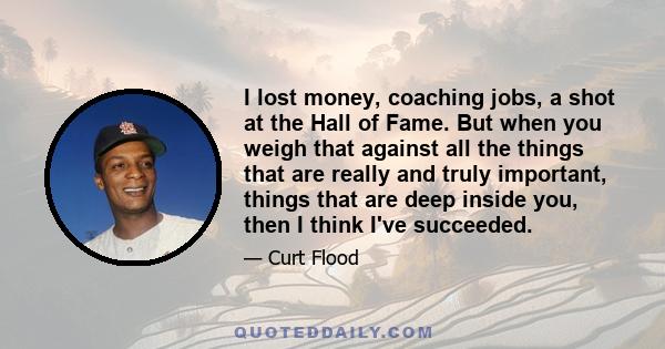 I lost money, coaching jobs, a shot at the Hall of Fame. But when you weigh that against all the things that are really and truly important, things that are deep inside you, then I think I've succeeded.